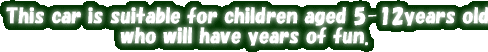 This car is suitable for children aged 5-12years old who will have years of fun.  